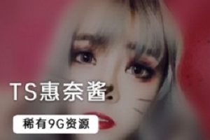 最新稀有TS惠奈酱9个G大合集！！